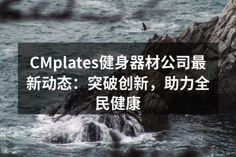 CMplates健身器材公司最新动态：突破创新，助力全民健康