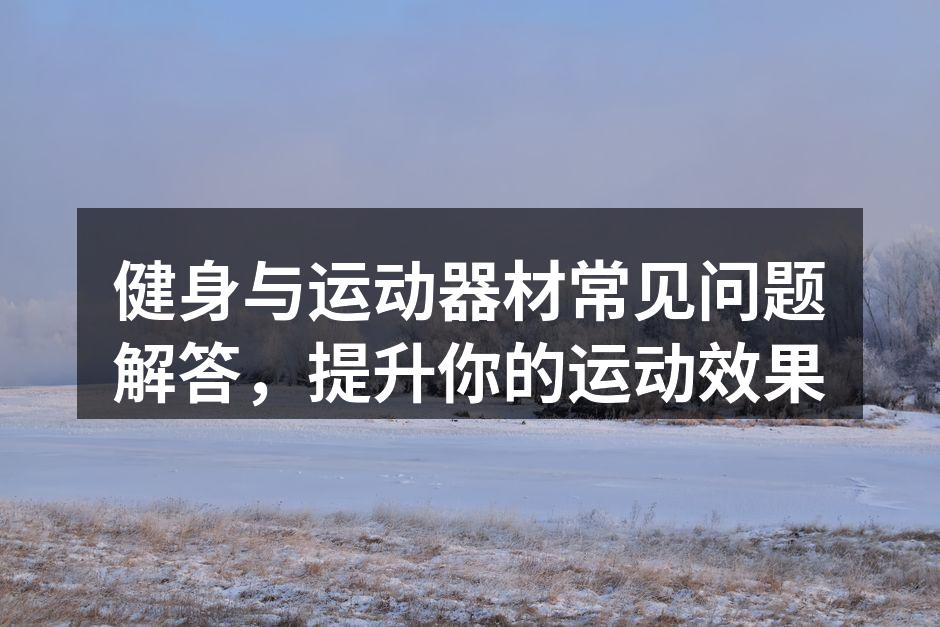 健身与运动器材常见问题解答，提升你的运动效果