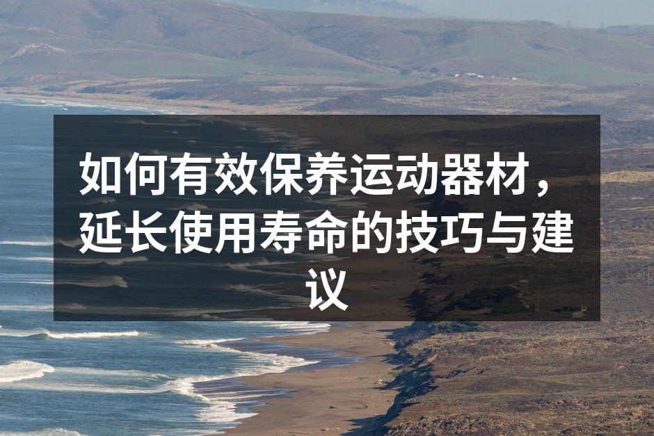如何有效保养运动器材，延长使用寿命的技巧与建议