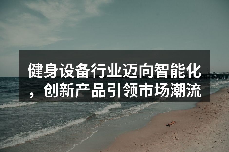 健身设备行业迈向智能化，创新产品引领市场潮流