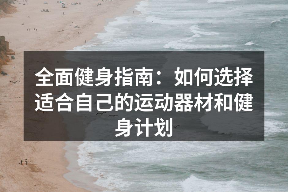 全面健身指南：如何选择适合自己的运动器材和健身计划